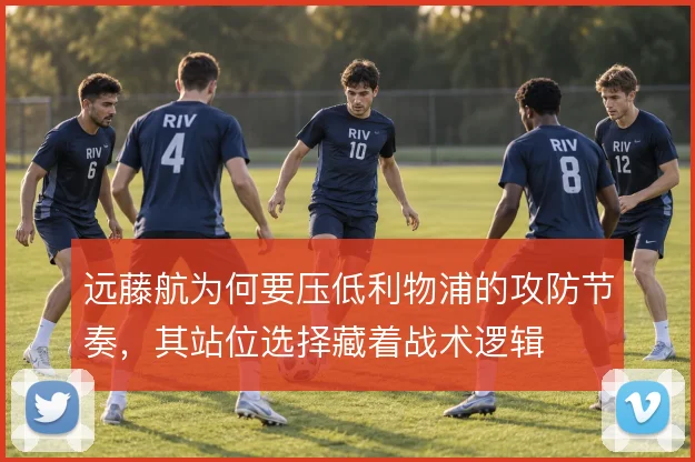 远藤航为何要压低利物浦的攻防节奏,其站位选择藏着战术逻辑
