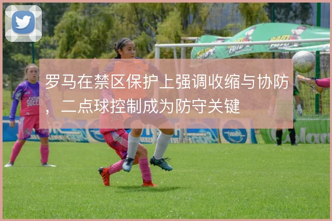 罗马在禁区保护上强调收缩与协防，二点球控制成为防守关键