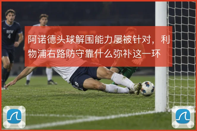 阿诺德头球解围能力屡被针对,利物浦右路防守靠什么弥补这一环