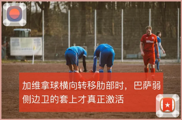 加维拿球横向转移肋部时,巴萨弱侧边卫的套上才真正激活