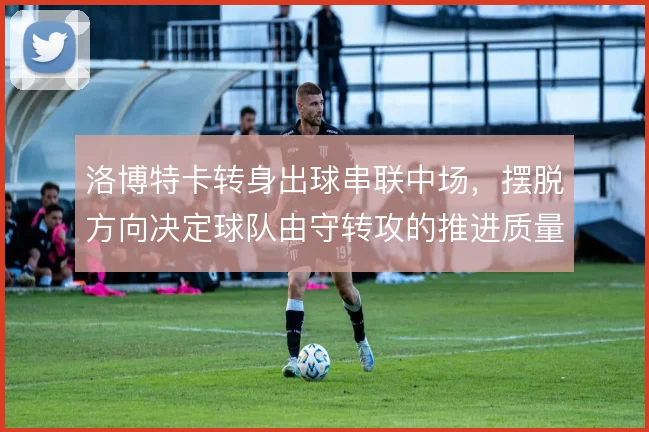 洛博特卡转身出球串联中场,摆脱方向决定球队由守转攻的推进质量