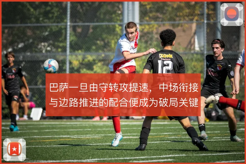 巴萨一旦由守转攻提速，中场衔接与边路推进的配合便成为破局关键