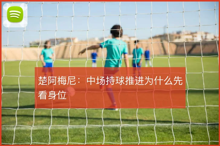 楚阿梅尼：中场持球推进为什么先看身位