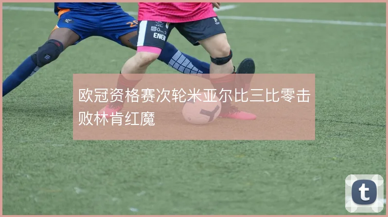 欧冠资格赛次轮米亚尔比三比零击败林肯红魔