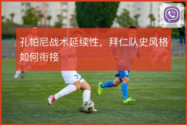 孔帕尼战术延续性,拜仁队史风格如何衔接