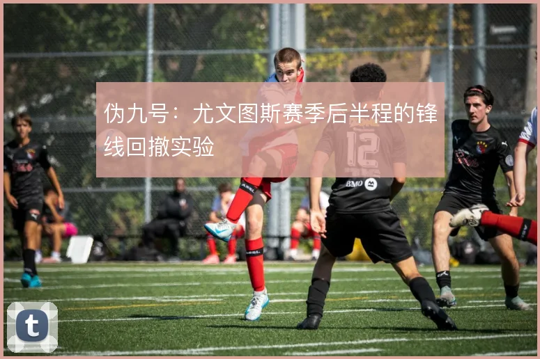 伪九号:尤文图斯赛季后半程的锋线回撤实验