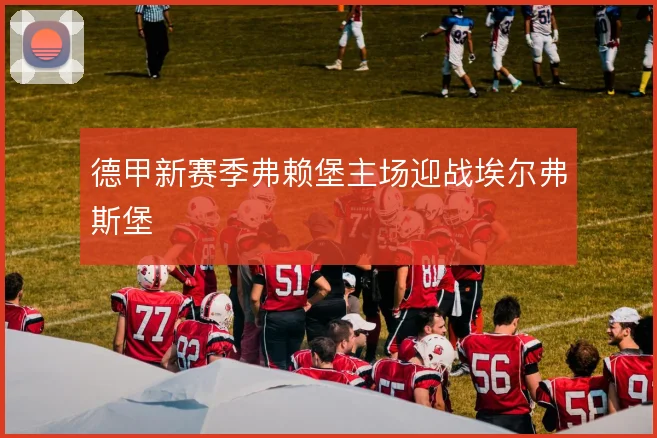德甲新赛季弗赖堡主场迎战埃尔弗斯堡