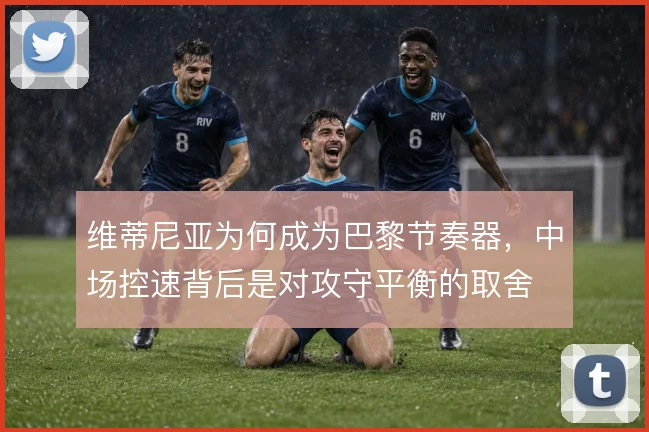 维蒂尼亚为何成为巴黎节奏器，中场控速背后是对攻守平衡的取舍