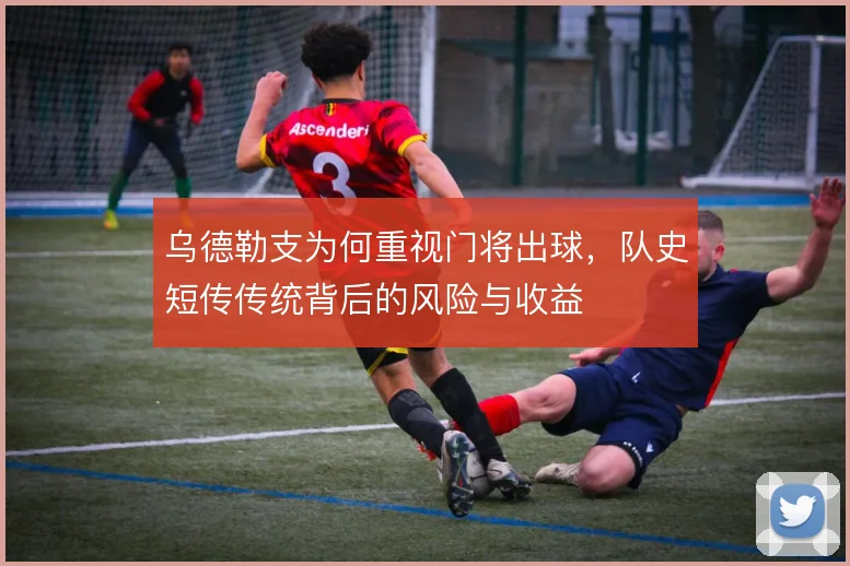 乌德勒支为何重视门将出球，队史短传传统背后的风险与收益