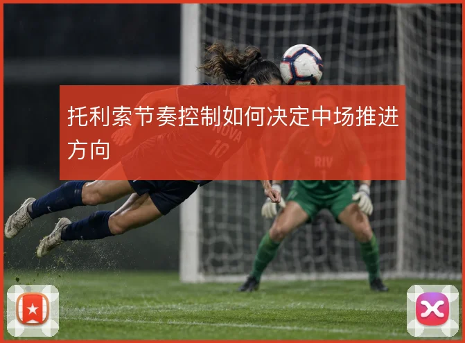 托利索节奏控制如何决定中场推进方向