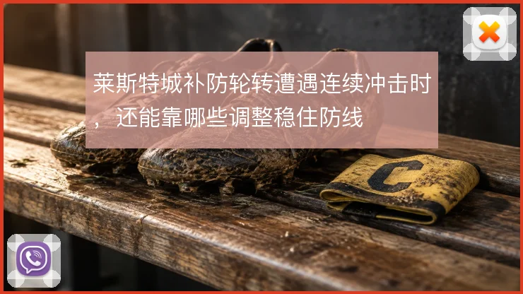 莱斯特城补防轮转遭遇连续冲击时,还能靠哪些调整稳住防线