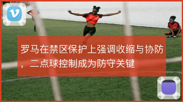 罗马在禁区保护上强调收缩与协防，二点球控制成为防守关键