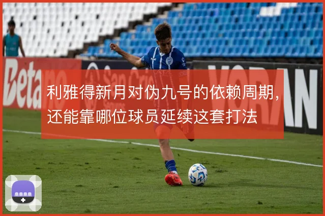 利雅得新月对伪九号的依赖周期，还能靠哪位球员延续这套打法