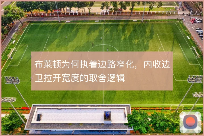 布莱顿为何执着边路窄化,内收边卫拉开宽度的取舍逻辑