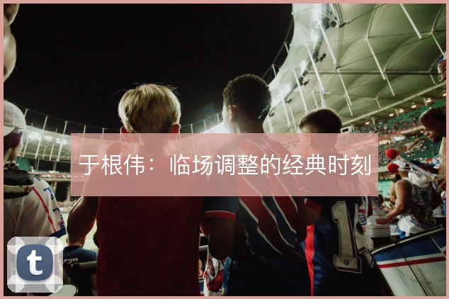 于根伟:临场调整的经典时刻