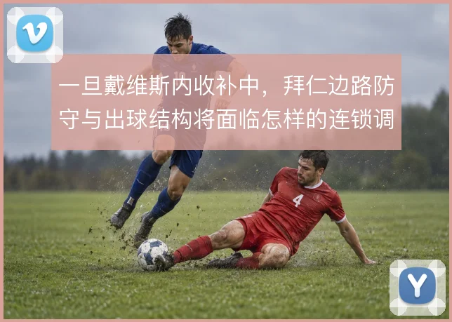 一旦戴维斯内收补中,拜仁边路防守与出球结构将面临怎样的连锁调整