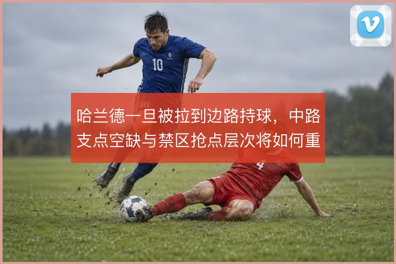 哈兰德一旦被拉到边路持球,中路支点空缺与禁区抢点层次将如何重新分配