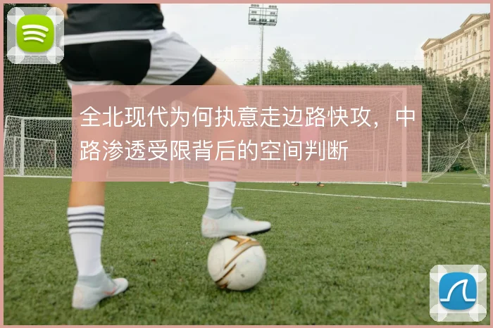 全北现代为何执意走边路快攻,中路渗透受限背后的空间判断