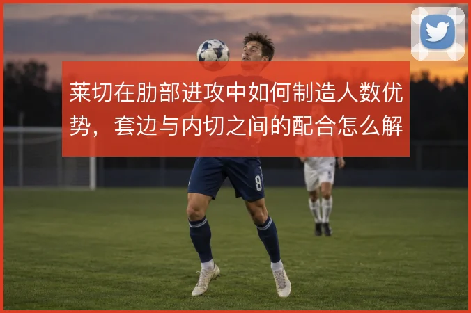 莱切在肋部进攻中如何制造人数优势,套边与内切之间的配合怎么解