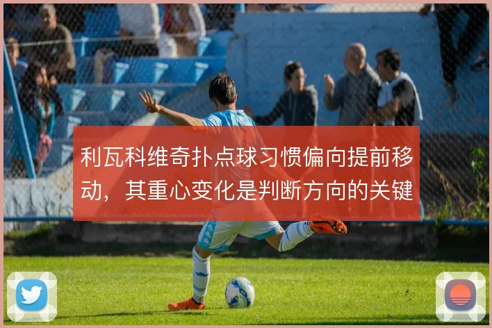 利瓦科维奇扑点球习惯偏向提前移动,其重心变化是判断方向的关键