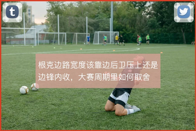 根克边路宽度该靠边后卫压上还是边锋内收,大赛周期里如何取舍