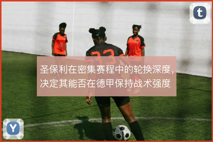 圣保利在密集赛程中的轮换深度，决定其能否在德甲保持战术强度