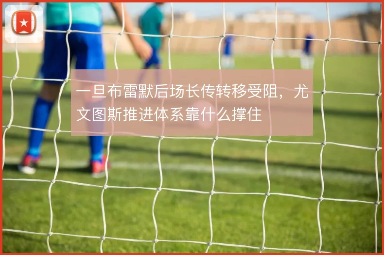 一旦布雷默后场长传转移受阻,尤文图斯推进体系靠什么撑住