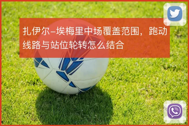 扎伊尔-埃梅里中场覆盖范围,跑动线路与站位轮转怎么结合