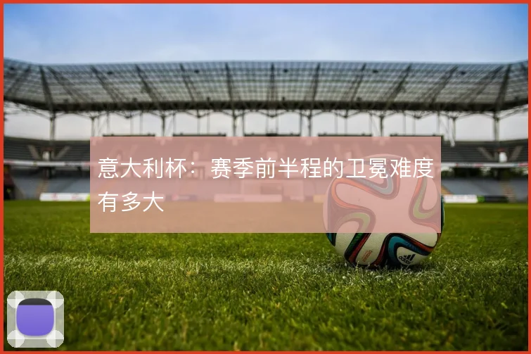 意大利杯:赛季前半程的卫冕难度有多大