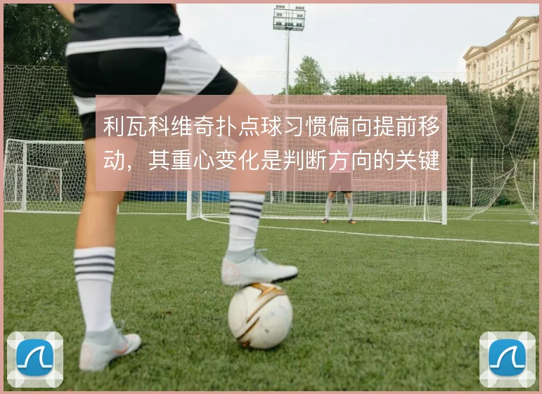 利瓦科维奇扑点球习惯偏向提前移动,其重心变化是判断方向的关键